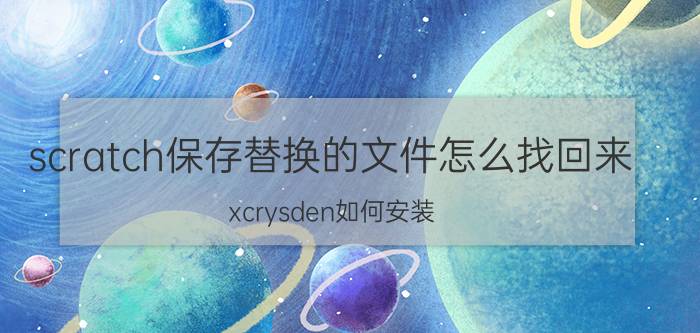 scratch保存替换的文件怎么找回来 xcrysden如何安装？